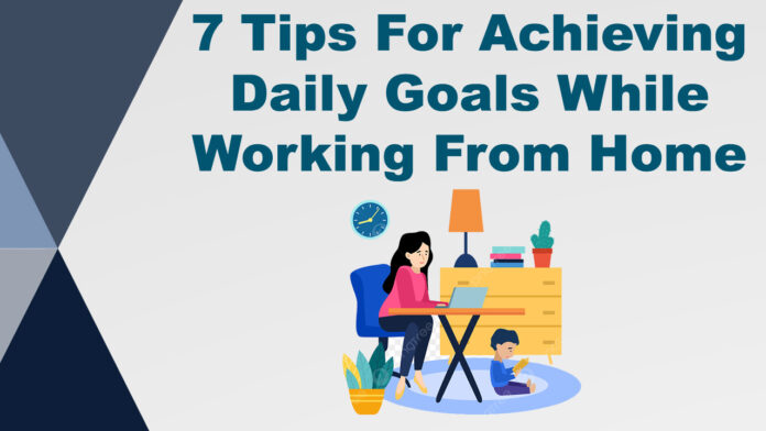 7 Tips For Achieving Daily Goals While Working From Home